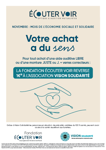 Durant tout le mois de novembre, pour chaque achat dâune aide auditive LIBRE ou dâune monture JUSTE ou J. accompagnĂ©e de verres correcteurs, 1⏠est reversĂ© Ă  lâassociation Vision SolidaritĂ© par la Fondation Ăcouter Voir. Cette action incarne parfaitement les valeurs de lâESS : consommer autrement, en soutenant des projets Ă  impact social et international.
